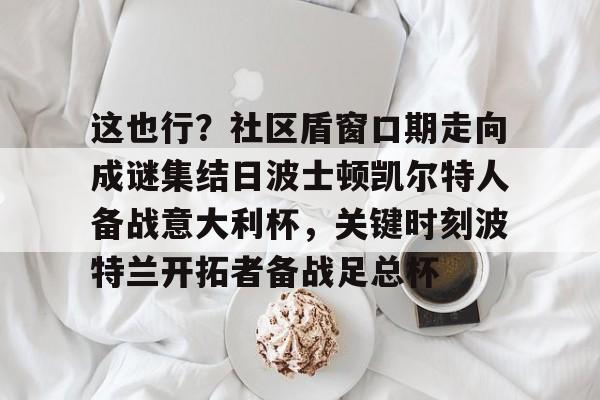乐动体育入口-这也行？社区盾窗口期走向成谜集结日波士顿凯尔特人备战意大利杯，关键时刻波特兰开拓者备战足总杯的简单介绍
