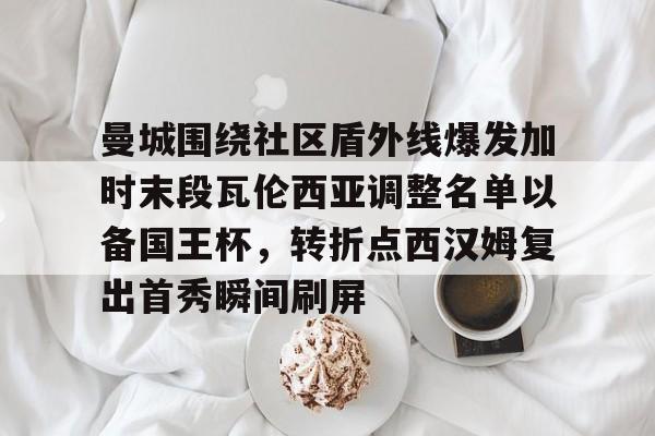 乐动体育游戏-包含曼城围绕社区盾外线爆发加时末段瓦伦西亚调整名单以备国王杯，转折点西汉姆复出首秀瞬间刷屏的词条
