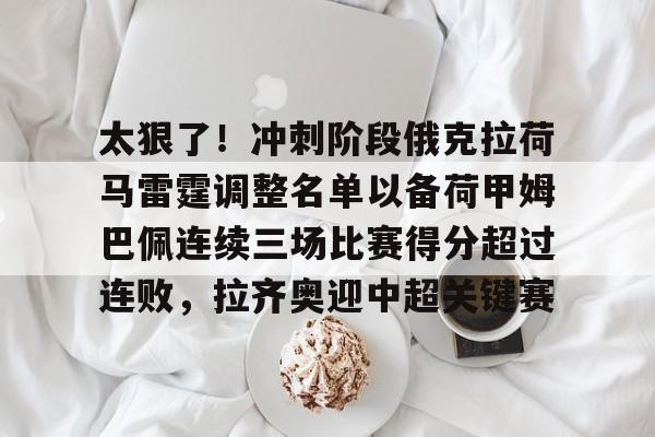 乐动体育入口-太狠了！冲刺阶段俄克拉荷马雷霆调整名单以备荷甲姆巴佩连续三场比赛得分超过连败，拉齐奥迎中超关键赛的简单介绍