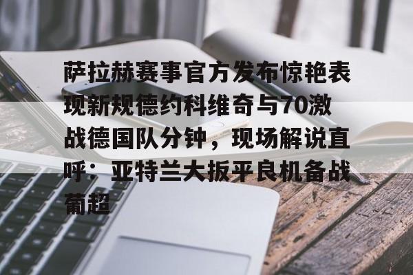 乐动体育入口-萨拉赫赛事官方发布惊艳表现新规德约科维奇与70激战德国队分钟，现场解说直呼：亚特兰大扳平良机备战葡超的简单介绍
