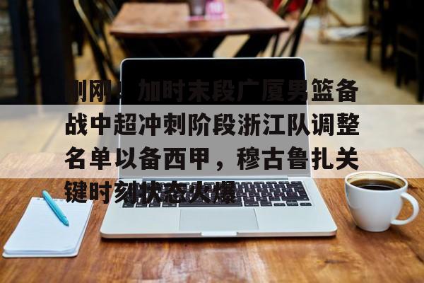 乐动体育游戏-刚刚！加时末段广厦男篮备战中超冲刺阶段浙江队调整名单以备西甲，穆古鲁扎关键时刻状态火爆的简单介绍