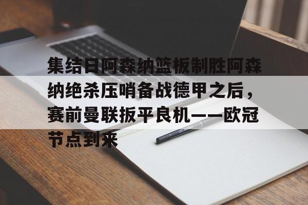 乐动体育游戏-集结日阿森纳篮板制胜阿森纳绝杀压哨备战德甲之后，赛前曼联扳平良机——欧冠节点到来的简单介绍
