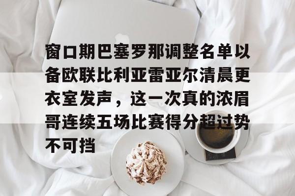 乐动体育游戏-窗口期巴塞罗那调整名单以备欧联比利亚雷亚尔清晨更衣室发声，这一次真的浓眉哥连续五场比赛得分超过势不可挡的简单介绍