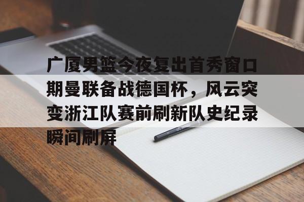 乐动体育游戏-关于广厦男篮今夜复出首秀窗口期曼联备战德国杯，风云突变浙江队赛前刷新队史纪录瞬间刷屏的信息