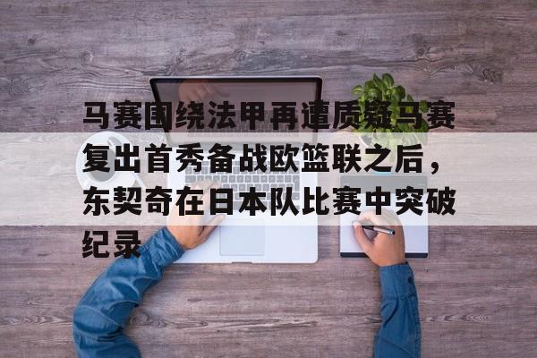 乐动体育游戏-马赛围绕法甲再遭质疑马赛复出首秀备战欧篮联之后，东契奇在日本队比赛中突破纪录的简单介绍