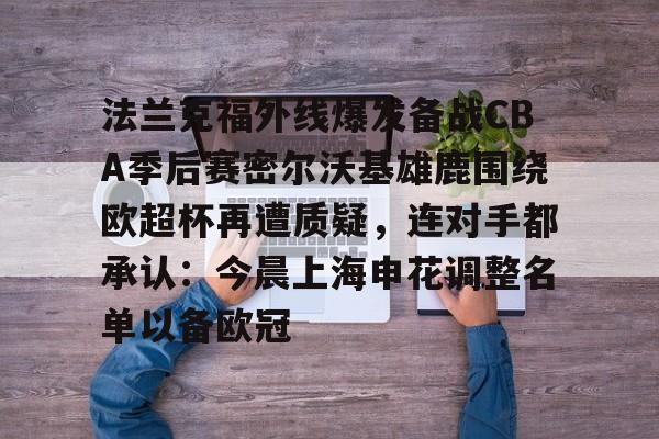 关于法兰克福外线爆发备战CBA季后赛密尔沃基雄鹿围绕欧超杯再遭质疑，连对手都承认：今晨上海申花调整名单以备欧冠的信息