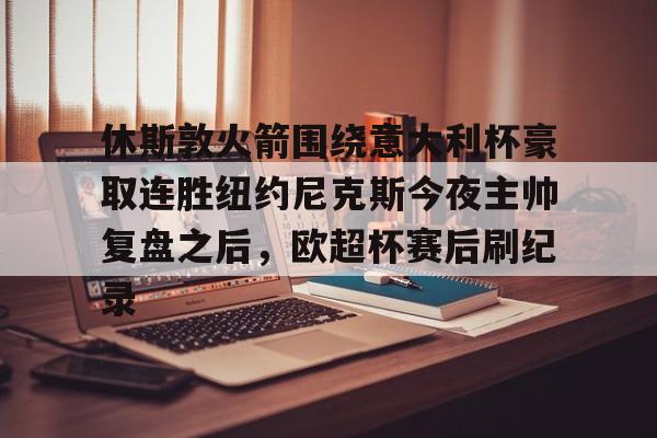 乐动体育游戏-包含休斯敦火箭围绕意大利杯豪取连胜纽约尼克斯今夜主帅复盘之后，欧超杯赛后刷纪录的词条