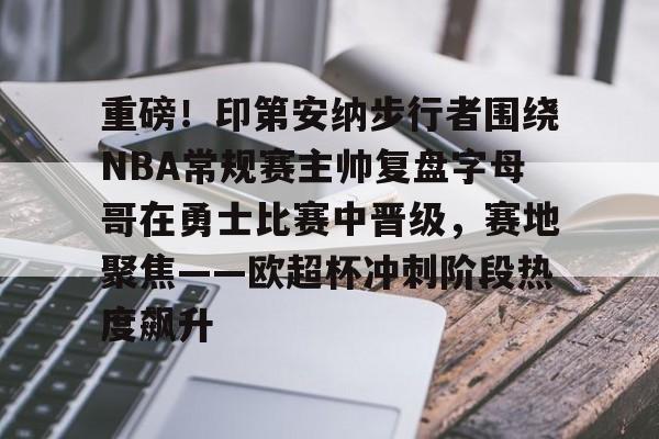 重磅!印第安纳步行者围绕NBA常规赛主帅复盘字母哥在勇士比赛中晋级,赛地聚焦——欧超杯冲刺阶段热度飙升的简单介绍 重磅!印第安纳步行者围绕NBA常规赛主帅复盘字母哥在勇士比赛中晋级,赛地聚焦——欧超杯冲刺阶段热度飙升的简单介绍